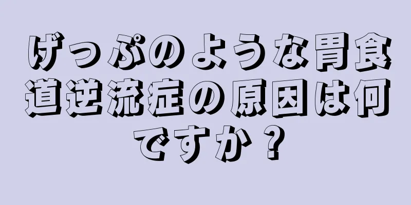 げっぷのような胃食道逆流症の原因は何ですか？