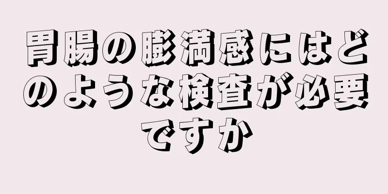 胃腸の膨満感にはどのような検査が必要ですか