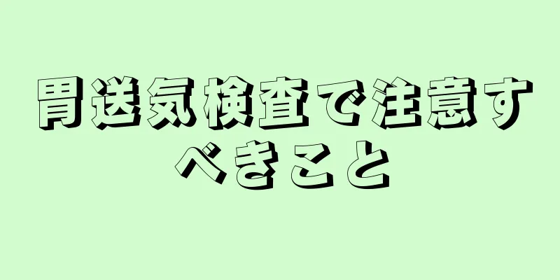 胃送気検査で注意すべきこと