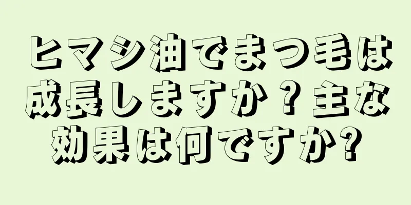 ヒマシ油でまつ毛は成長しますか？主な効果は何ですか?