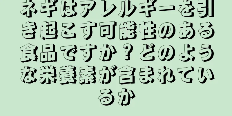 ネギはアレルギーを引き起こす可能性のある食品ですか？どのような栄養素が含まれているか