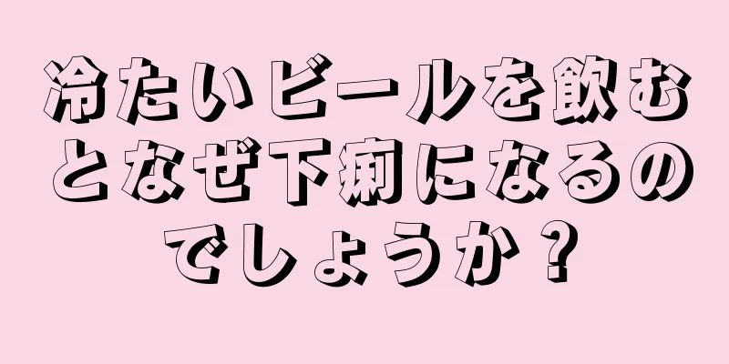 冷たいビールを飲むとなぜ下痢になるのでしょうか？