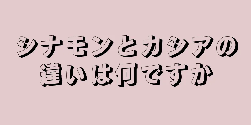 シナモンとカシアの違いは何ですか