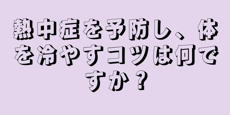 熱中症を予防し、体を冷やすコツは何ですか？