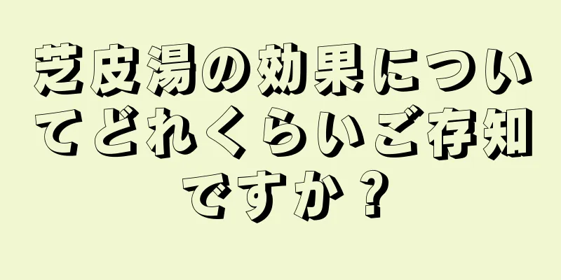 芝皮湯の効果についてどれくらいご存知ですか？