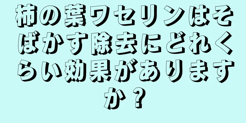 柿の葉ワセリンはそばかす除去にどれくらい効果がありますか？