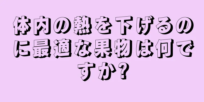 体内の熱を下げるのに最適な果物は何ですか?