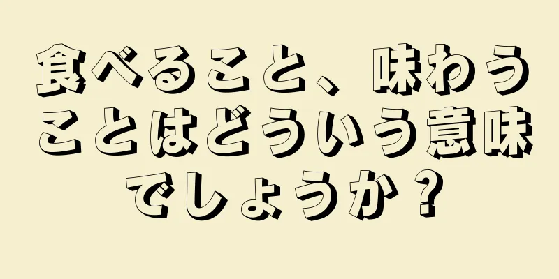 食べること、味わうことはどういう意味でしょうか？