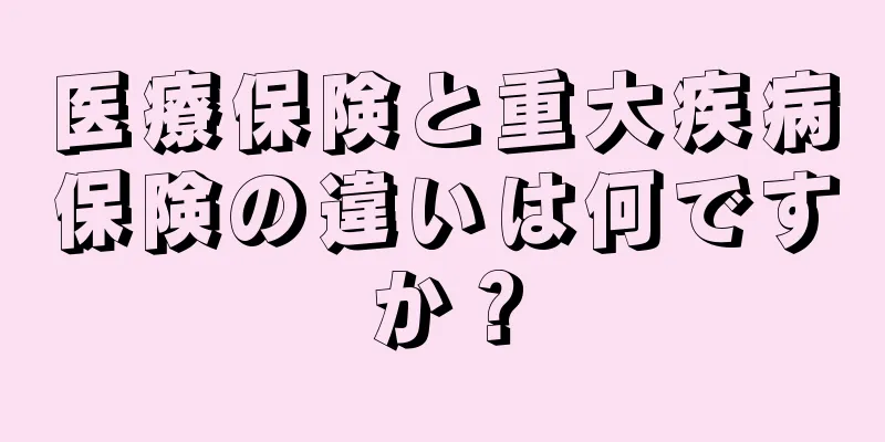 医療保険と重大疾病保険の違いは何ですか？