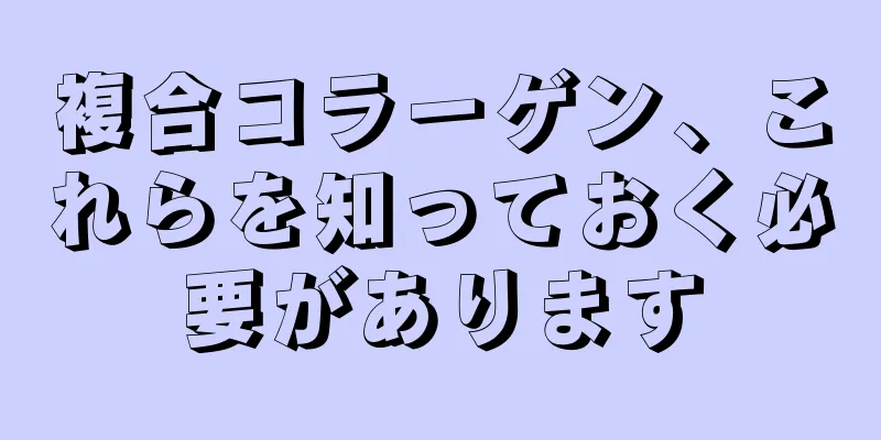 複合コラーゲン、これらを知っておく必要があります