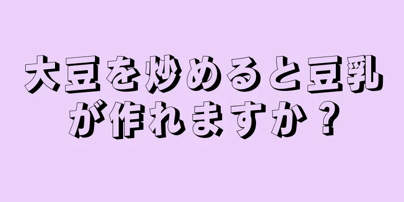 大豆を炒めると豆乳が作れますか？