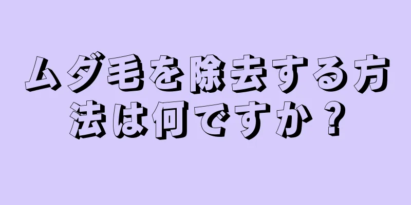 ムダ毛を除去する方法は何ですか？