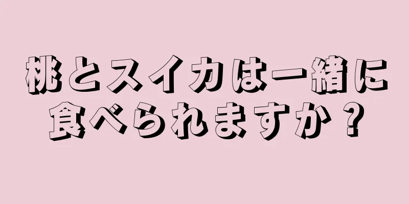 桃とスイカは一緒に食べられますか？