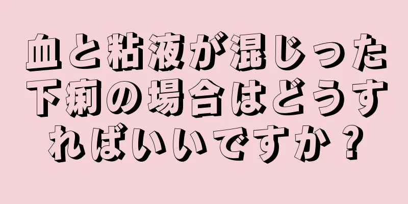 血と粘液が混じった下痢の場合はどうすればいいですか？