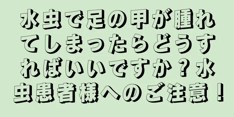 水虫で足の甲が腫れてしまったらどうすればいいですか？水虫患者様へのご注意！