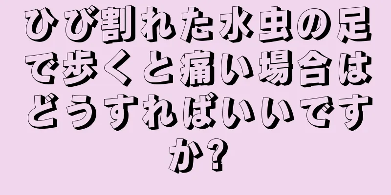 ひび割れた水虫の足で歩くと痛い場合はどうすればいいですか?