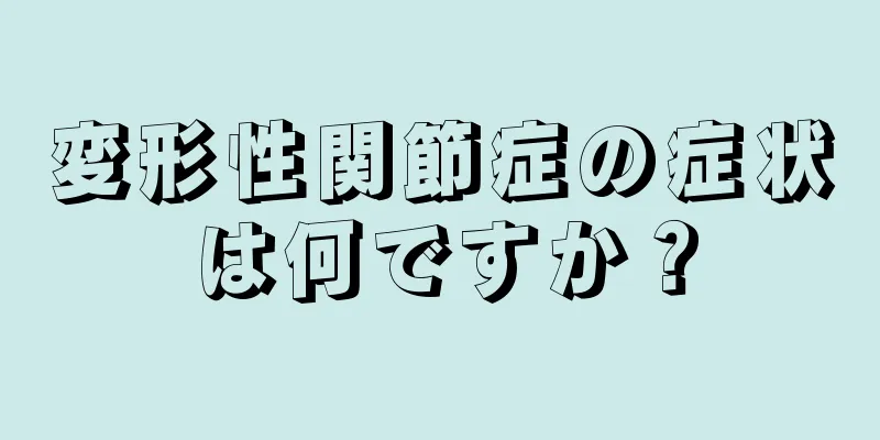 変形性関節症の症状は何ですか？