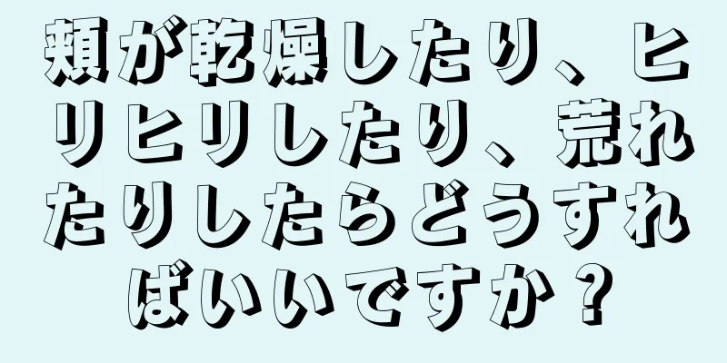 頬が乾燥したり、ヒリヒリしたり、荒れたりしたらどうすればいいですか？