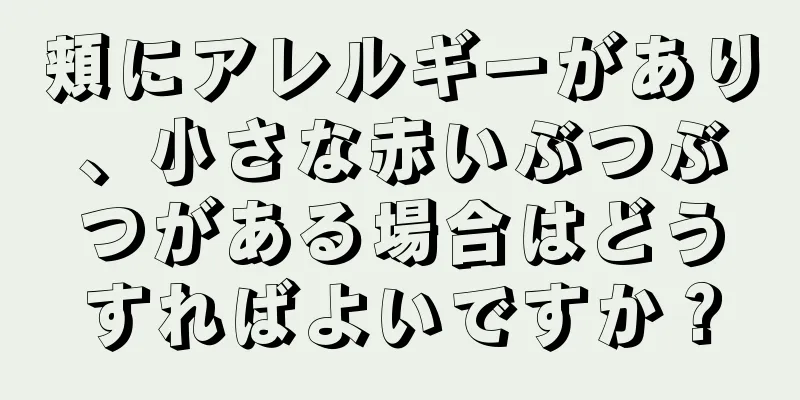 頬にアレルギーがあり、小さな赤いぶつぶつがある場合はどうすればよいですか？