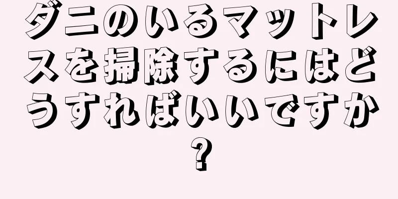 ダニのいるマットレスを掃除するにはどうすればいいですか?