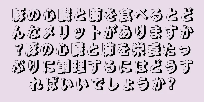 豚の心臓と肺を食べるとどんなメリットがありますか?豚の心臓と肺を栄養たっぷりに調理するにはどうすればいいでしょうか?