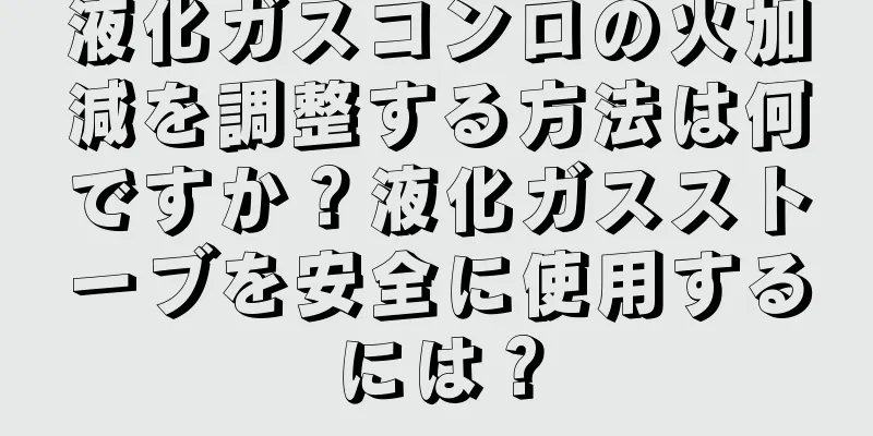 液化ガスコンロの火加減を調整する方法は何ですか？液化ガスストーブを安全に使用するには？