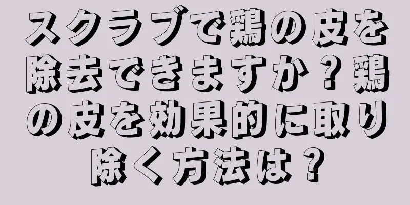 スクラブで鶏の皮を除去できますか？鶏の皮を効果的に取り除く方法は？