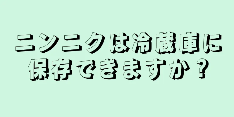 ニンニクは冷蔵庫に保存できますか？