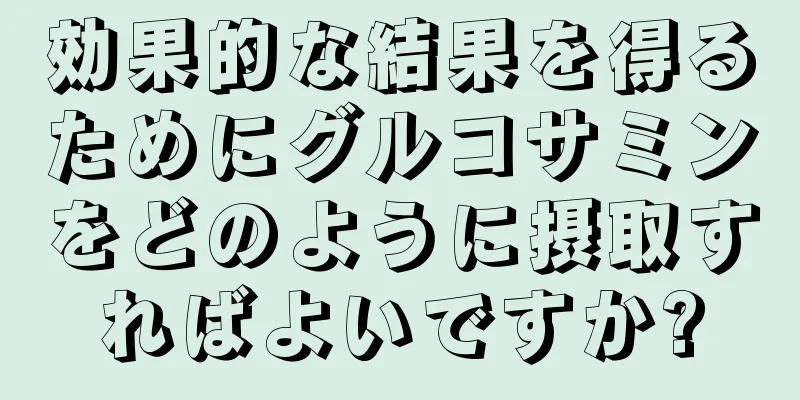 効果的な結果を得るためにグルコサミンをどのように摂取すればよいですか?