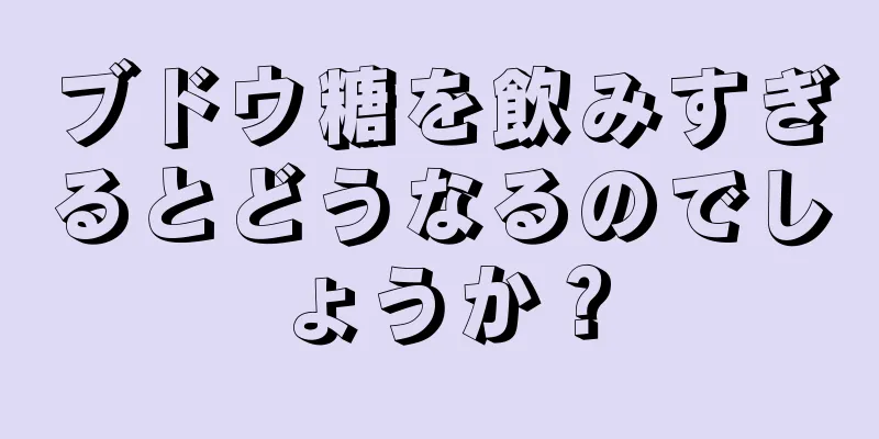 ブドウ糖を飲みすぎるとどうなるのでしょうか？