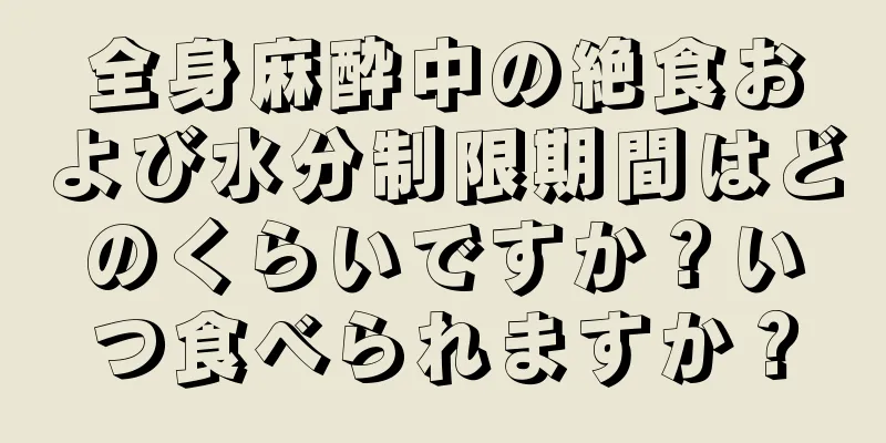 全身麻酔中の絶食および水分制限期間はどのくらいですか？いつ食べられますか？