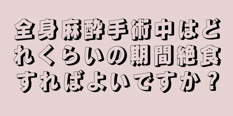 全身麻酔手術中はどれくらいの期間絶食すればよいですか？