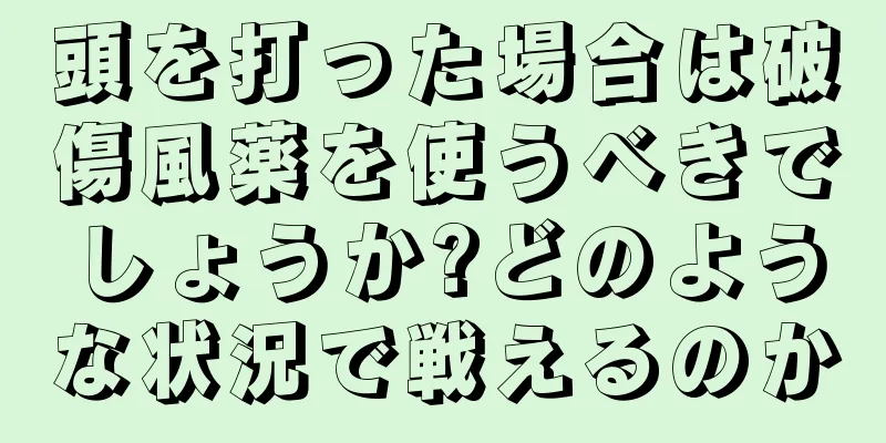 頭を打った場合は破傷風薬を使うべきでしょうか?どのような状況で戦えるのか