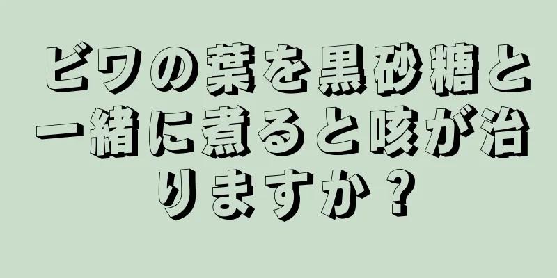 ビワの葉を黒砂糖と一緒に煮ると咳が治りますか？