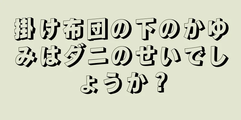 掛け布団の下のかゆみはダニのせいでしょうか？