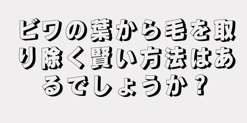 ビワの葉から毛を取り除く賢い方法はあるでしょうか？