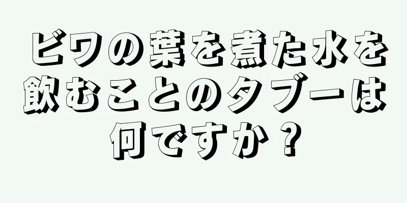 ビワの葉を煮た水を飲むことのタブーは何ですか？