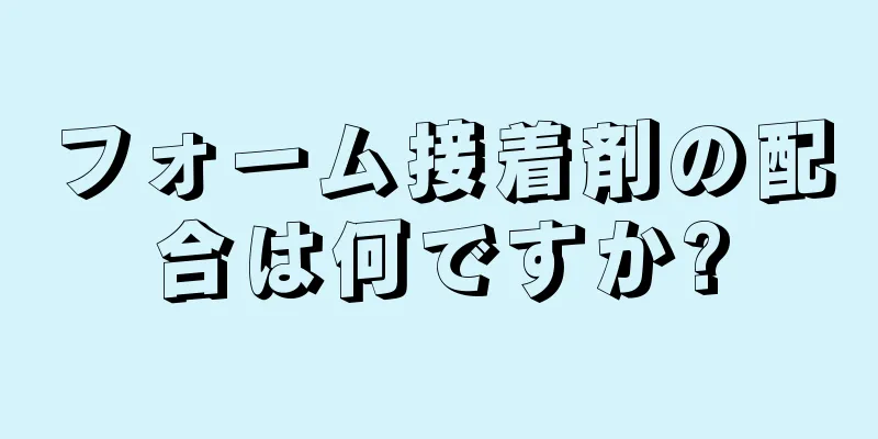 フォーム接着剤の配合は何ですか?