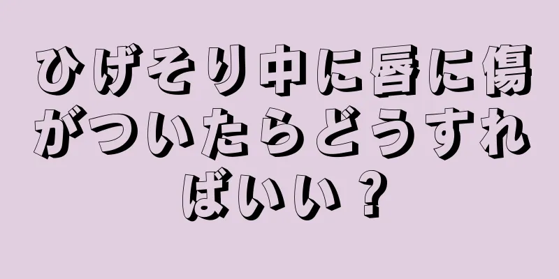 ひげそり中に唇に傷がついたらどうすればいい？