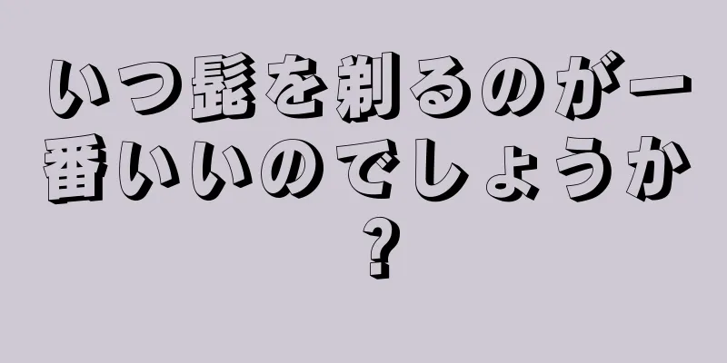 いつ髭を剃るのが一番いいのでしょうか？