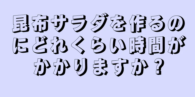 昆布サラダを作るのにどれくらい時間がかかりますか？