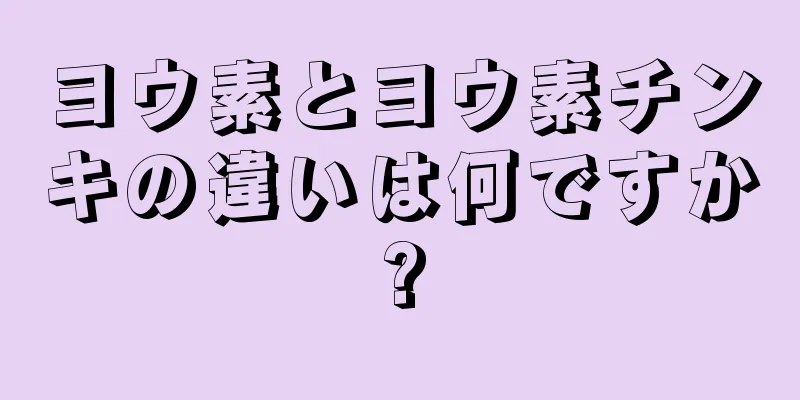 ヨウ素とヨウ素チンキの違いは何ですか?