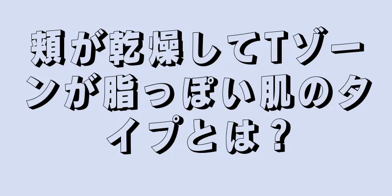 頬が乾燥してTゾーンが脂っぽい肌のタイプとは？