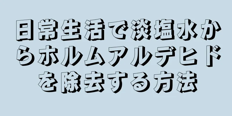 日常生活で淡塩水からホルムアルデヒドを除去する方法