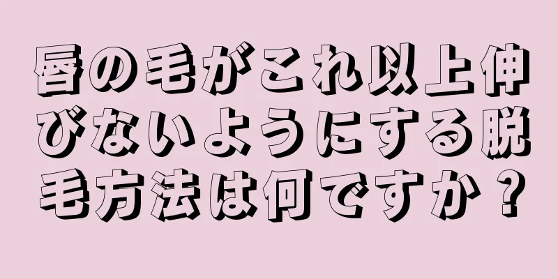 唇の毛がこれ以上伸びないようにする脱毛方法は何ですか？