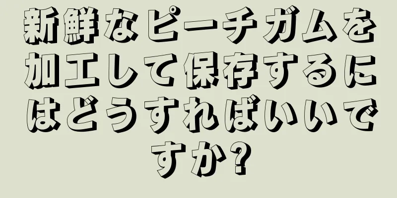 新鮮なピーチガムを加工して保存するにはどうすればいいですか?