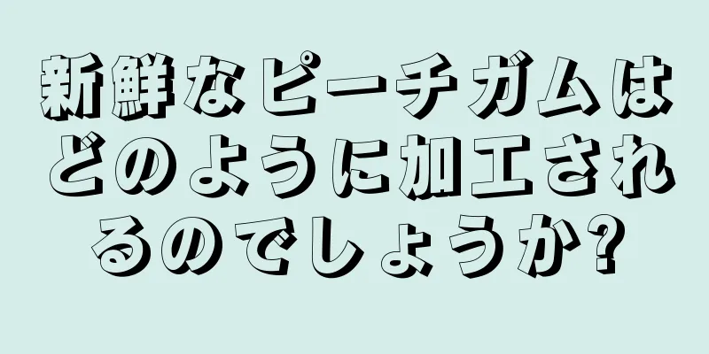 新鮮なピーチガムはどのように加工されるのでしょうか?