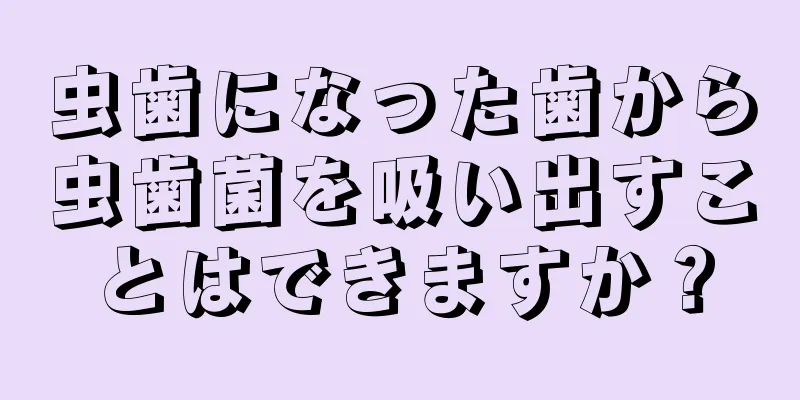 虫歯になった歯から虫歯菌を吸い出すことはできますか？