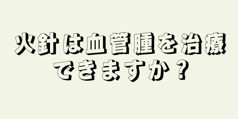 火針は血管腫を治療できますか？