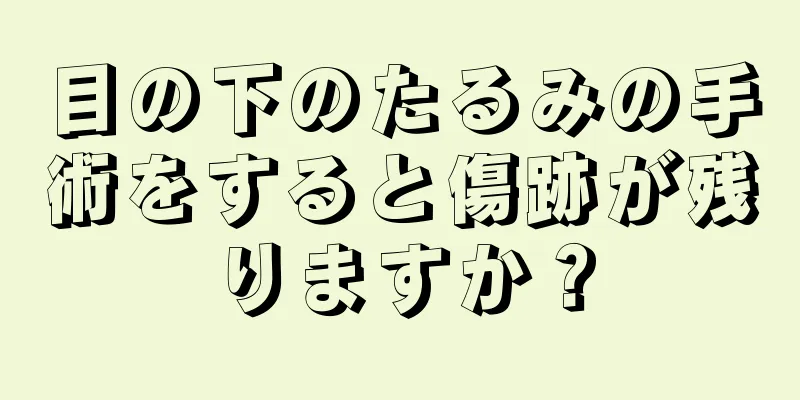 目の下のたるみの手術をすると傷跡が残りますか？